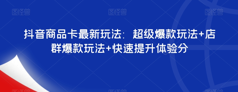 抖音商品卡最新玩法：超级爆款玩法+店群爆款玩法+快速提升体验分|小鸡网赚博客