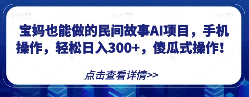 宝妈也能做的民间故事AI项目，手机操作，轻松日入300+，傻瓜式操作！【揭秘】|小鸡网赚博客