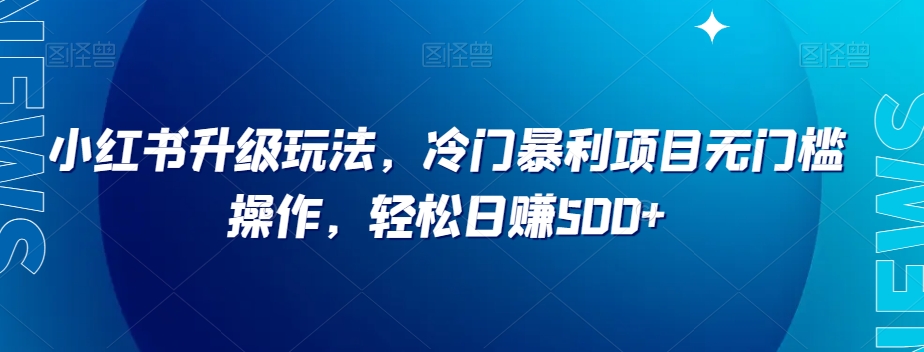 小红书升级玩法，冷门暴利项目无门槛操作，轻松日赚500+【揭秘】|小鸡网赚博客