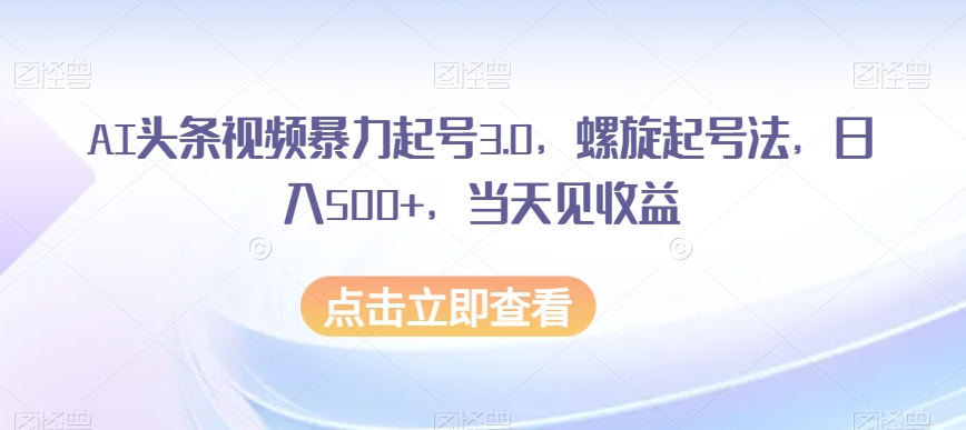 AI头条视频暴力起号3.0，螺旋起号法，日入500+，当天见收益【揭秘】|小鸡网赚博客