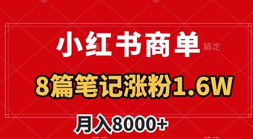 小红书商单最新玩法，8篇笔记涨粉1.6w，作品制作简单，月入8000+【揭秘】|小鸡网赚博客