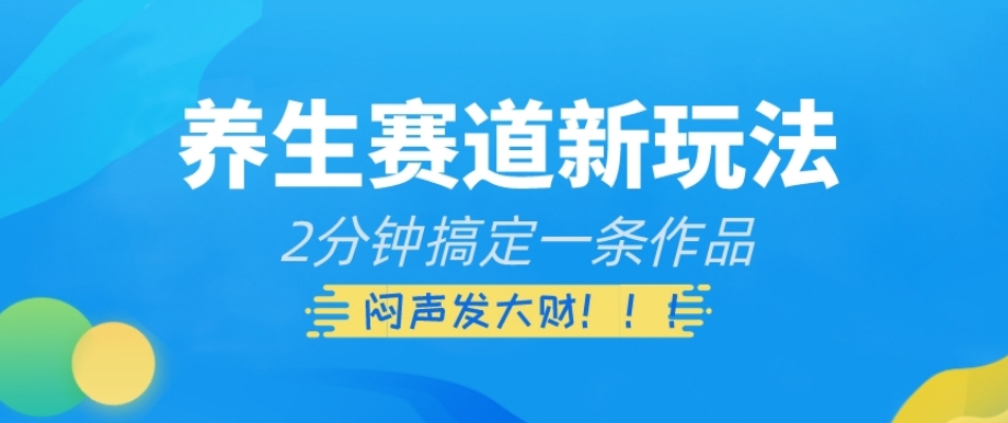 养生赛道新玩法，2分钟搞定一条作品，闷声发大财【揭秘】|小鸡网赚博客