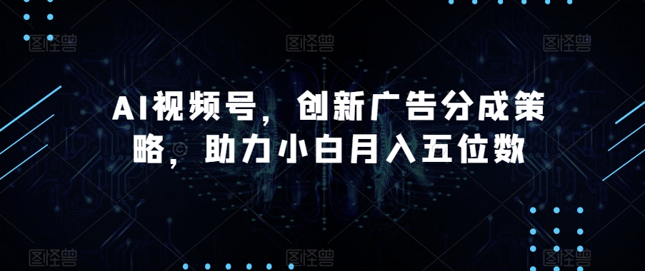 AI视频号，创新广告分成策略，助力小白月入五位数【揭秘】|小鸡网赚博客