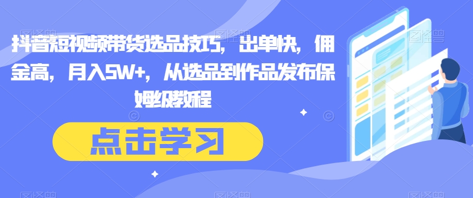 抖音短视频带货选品技巧，出单快，佣金高，月入5W+，从选品到作品发布保姆级教程|小鸡网赚博客