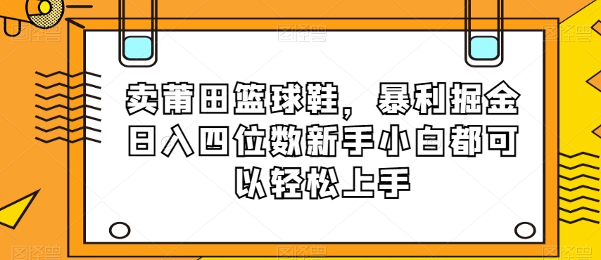 卖莆田篮球鞋，暴利掘金日入四位数新手小白都可以轻松上手【揭秘】|小鸡网赚博客