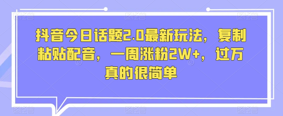 抖音今日话题2.0最新玩法，复制粘贴配音，一周涨粉2W+，过万真的很简单|小鸡网赚博客