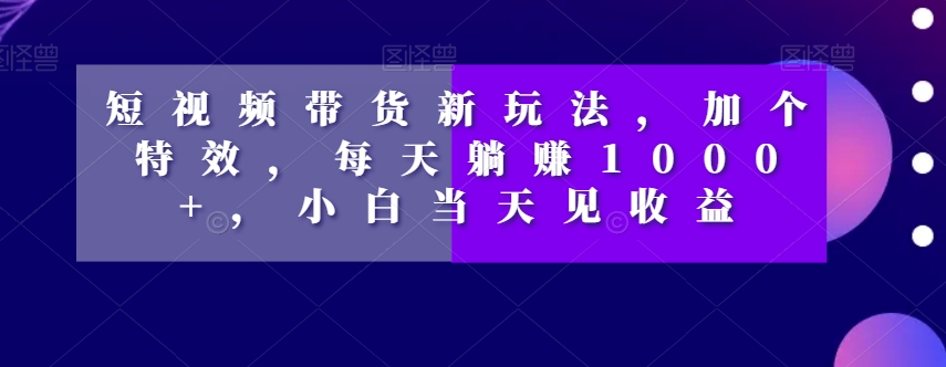 短视频带货新玩法，加个特效，每天躺赚1000+，小白当天见收益【揭秘】|小鸡网赚博客