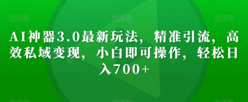 AI神器3.0最新玩法，精准引流，高效私域变现，小白即可操作，轻松日入700+【揭秘】|小鸡网赚博客