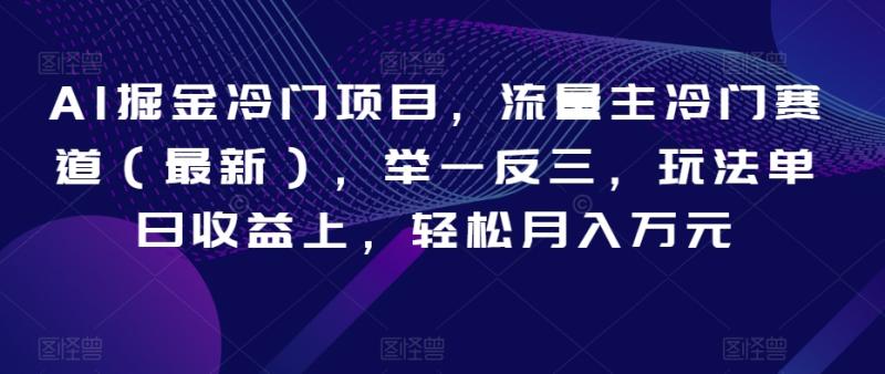 AI掘金冷门项目，流量主冷门赛道（最新），举一反三，玩法单日收益上，轻松月入万元【揭秘】|小鸡网赚博客