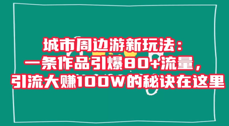 城市周边游新玩法：一条作品引爆80+流量，引流大赚100W的秘诀在这里【揭秘】|小鸡网赚博客