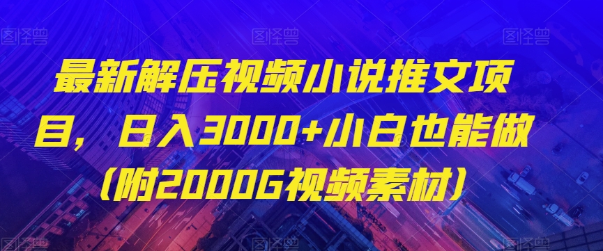 最新解压视频小说推文项目，日入3000+小白也能做（附2000G视频素材）【揭秘】|小鸡网赚博客