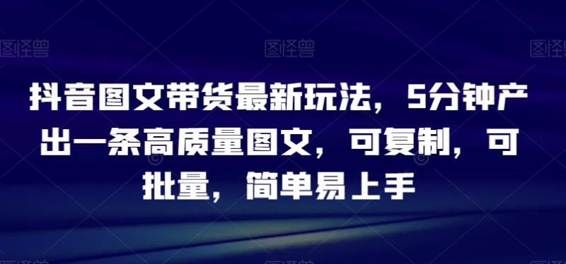 抖音图文带货最新玩法，5分钟产出一条高质量图文，可复制，可批量，简单易上手【揭秘】|小鸡网赚博客