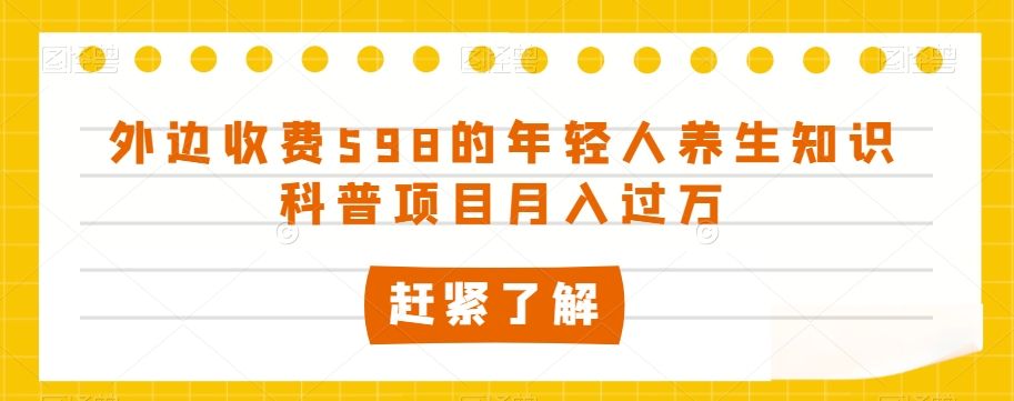 外边收费598的年轻人养生知识科普项目月入过万【揭秘】|小鸡网赚博客