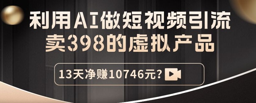 包工头i系列课程之第109：利用AI做短视频引流，卖398的虚拟产品，13天净赚10746元？|小鸡网赚博客