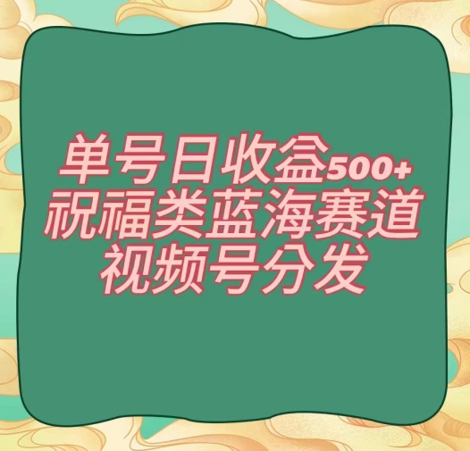 单号日收益500+、祝福类蓝海赛道、视频号分发【揭秘】|小鸡网赚博客