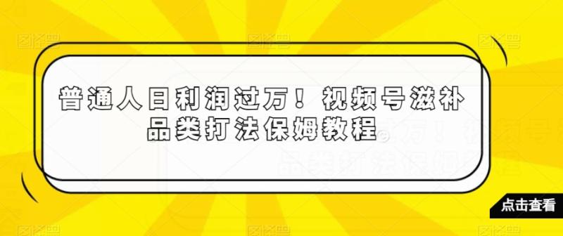 普通人日利润过万！视频号滋补品类打法保姆教程【揭秘】|小鸡网赚博客