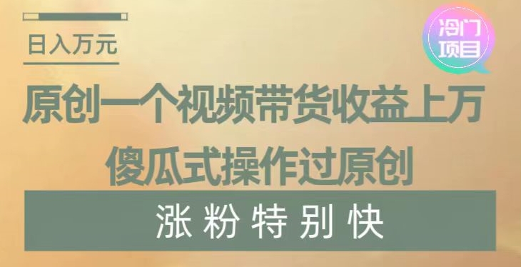 原创一个视频带货收益上万，傻瓜式操作过原创，几分钟做一个视频涨粉特别快【揭秘】|小鸡网赚博客