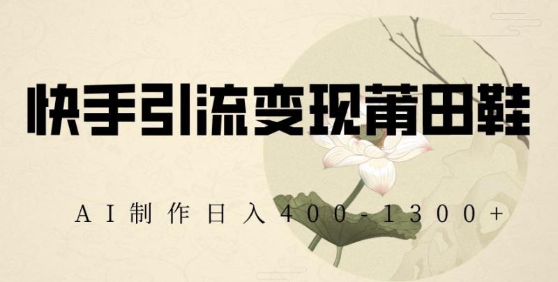 快手引流变现莆田鞋，AI制作日入400+【揭秘】|小鸡网赚博客