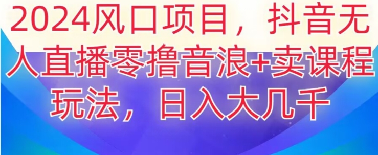 2024风口项目，抖音无人主播撸音浪+卖课程玩法，日入大几千【揭秘】|小鸡网赚博客