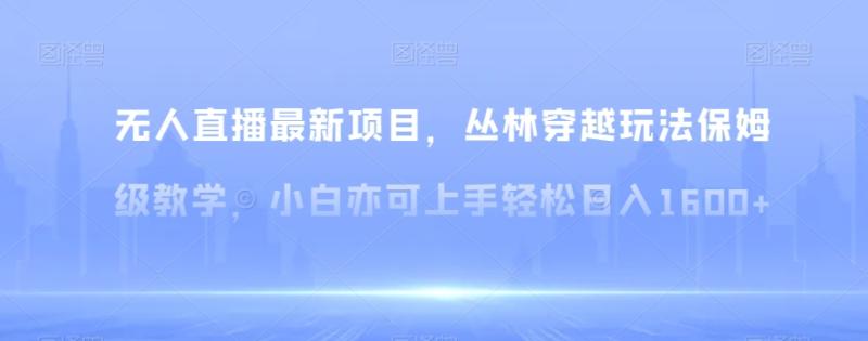 无人直播最新项目，丛林穿越玩法保姆级教学，小白亦可上手轻松日入1600+【揭秘】|小鸡网赚博客