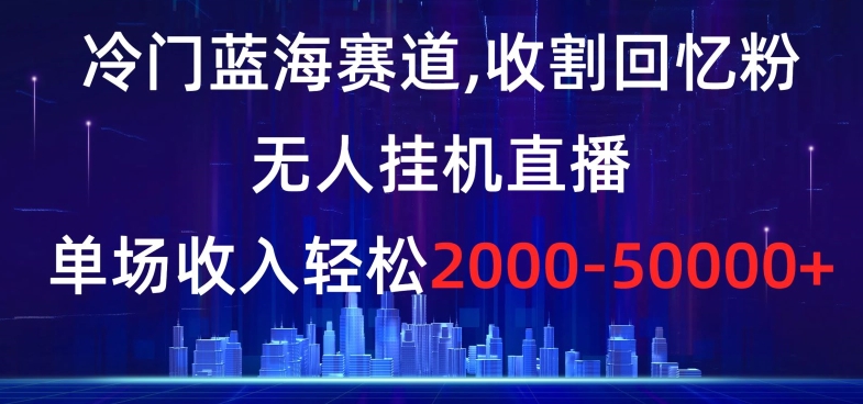 冷门蓝海赛道，收割回忆粉，无人挂机直播，单场收入轻松2000-5w+【揭秘】|小鸡网赚博客