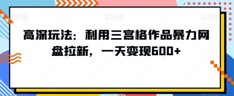 高深玩法：利用三宫格作品暴力网盘拉新，一天变现600+【揭秘】|小鸡网赚博客