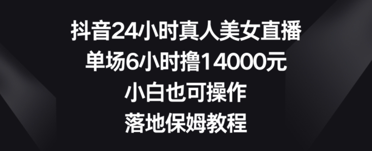 抖音24小时真人美女直播，单场6小时撸14000元，小白也可操作，落地保姆教程【揭秘】|小鸡网赚博客