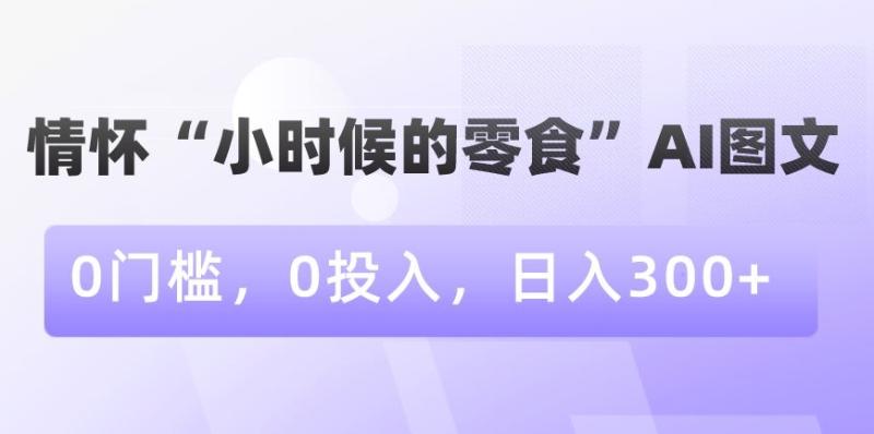 情怀“小时候的零食”AI图文，0门槛，0投入，日入300+【揭秘】|小鸡网赚博客