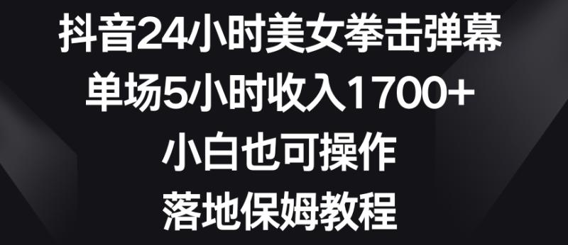 抖音24小时美女拳击弹幕，单场5小时收入1700+，小白也可操作，落地保姆教程【揭秘】|小鸡网赚博客