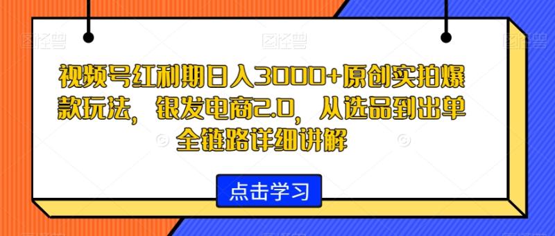 视频号红利期日入3000+原创实拍爆款玩法，银发电商2.0，从选品到出单全链路详细讲解【揭秘】|小鸡网赚博客