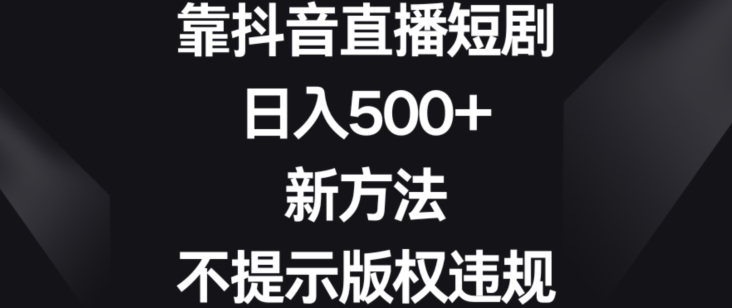 靠抖音直播短剧，日入500+，新方法、不提示版权违规【揭秘】|小鸡网赚博客