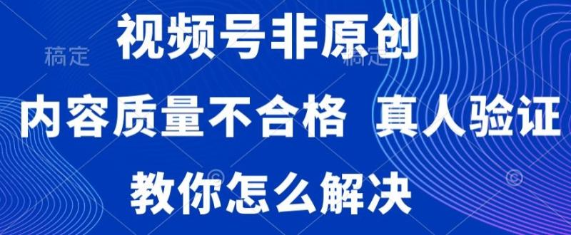 视频号非原创，内容质量不合格，真人验证，违规怎么解决【揭秘】|小鸡网赚博客