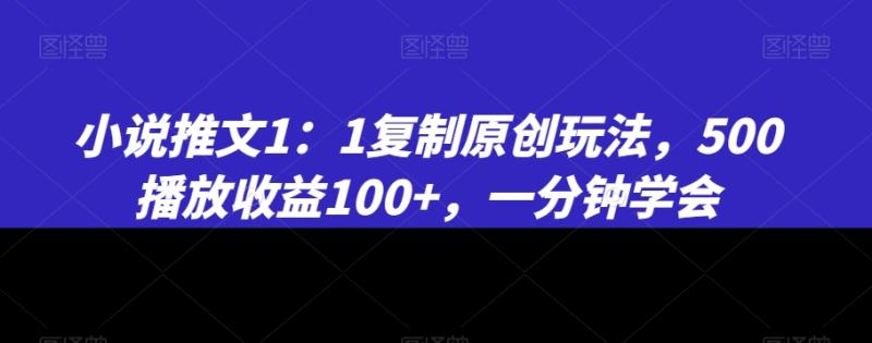 小说推文1：1复制原创玩法，500播放收益100+，一分钟学会【揭秘】|小鸡网赚博客