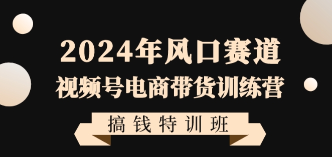 2024年风口赛道视频号电商带货训练营搞钱特训班，带领大家快速入局自媒体电商带货|小鸡网赚博客