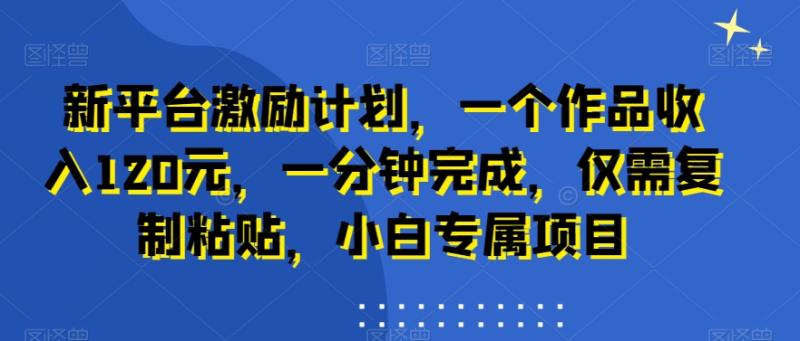 新平台激励计划，一个作品收入120元，一分钟完成，仅需复制粘贴，小白专属项目【揭秘】|小鸡网赚博客