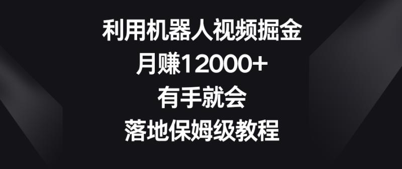 利用机器人视频掘金，月赚12000+，有手就会，落地保姆级教程【揭秘】|小鸡网赚博客