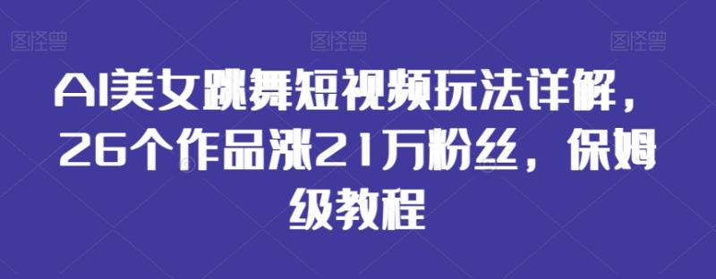 AI美女跳舞短视频玩法详解，26个作品涨21万粉丝，保姆级教程【揭秘】|小鸡网赚博客