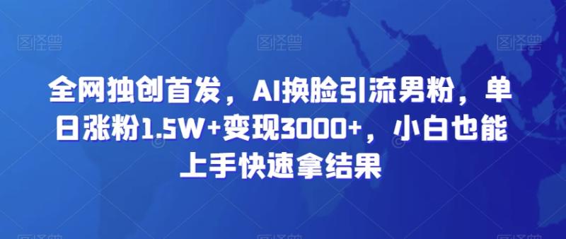 全网独创首发，AI换脸引流男粉，单日涨粉1.5W+变现3000+，小白也能上手快速拿结果【揭秘】|小鸡网赚博客