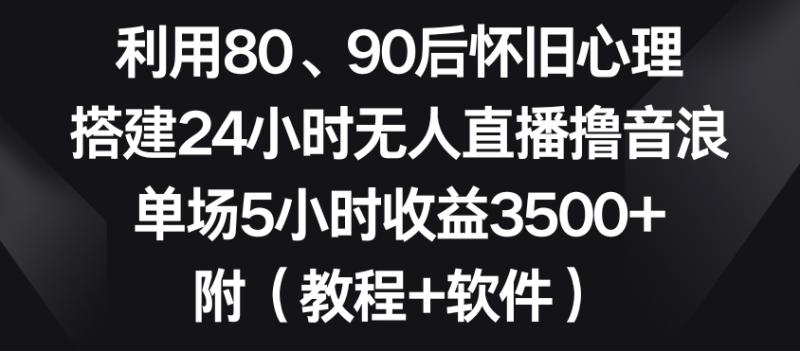 利用80、90后怀旧心理，搭建24小时无人直播撸音浪，单场5小时收益3500+（教程+软件）【揭秘】|小鸡网赚博客