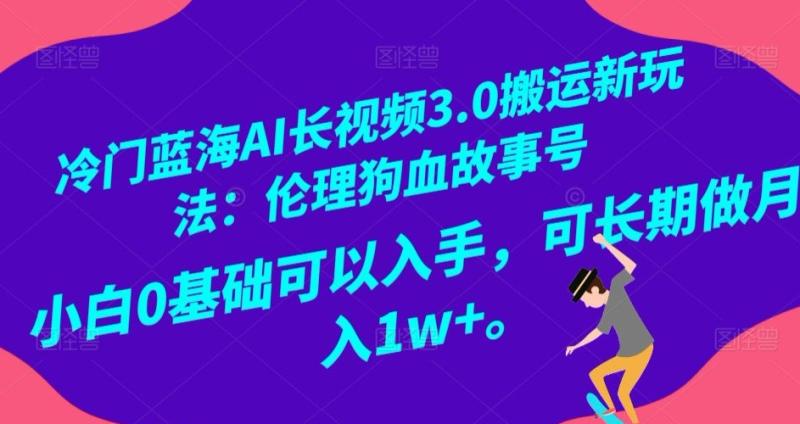 冷门蓝海AI长视频3.0搬运新玩法：伦理狗血故事号，小白0基础可以入手，可长期做月入1w+【揭秘】|小鸡网赚博客