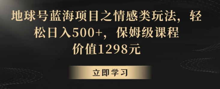 地球号蓝海项目之情感类玩法，轻松日入500+，保姆级课程【揭秘】|小鸡网赚博客