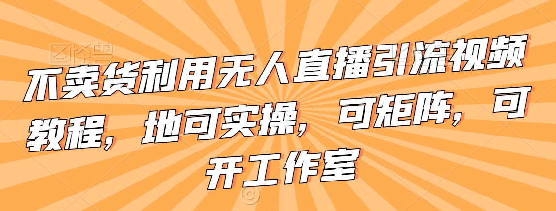 不卖货利用无人直播引流视频教程，地可实操，可矩阵，可开工作室【揭秘】|小鸡网赚博客