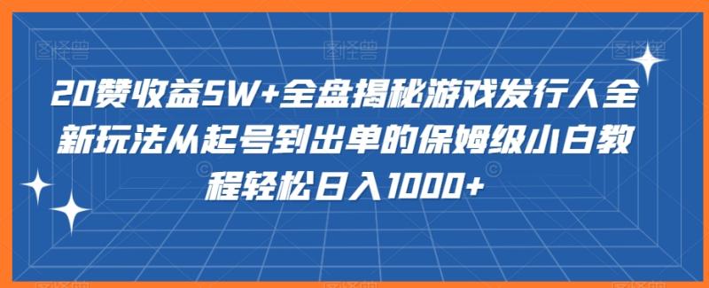 20赞收益5W+全盘揭秘游戏发行人全新玩法从起号到出单的保姆级小白教程轻松日入1000+【揭秘】|小鸡网赚博客