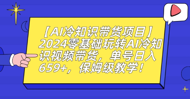 【AI冷知识带货项目】2024零基础玩转AI冷知识视频带货，单号日入659+，保姆级教学【揭秘】|小鸡网赚博客