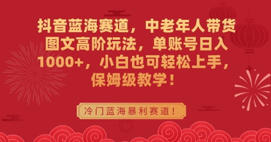 抖音蓝海赛道，中老年人带货图文高阶玩法，单账号日入1000+，小白也可轻松上手，保姆级教学【揭秘】|小鸡网赚博客