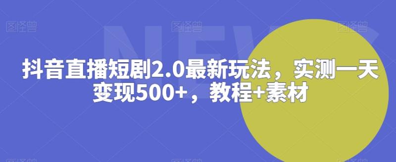 抖音直播短剧2.0最新玩法，实测一天变现500+，教程+素材【揭秘】|小鸡网赚博客