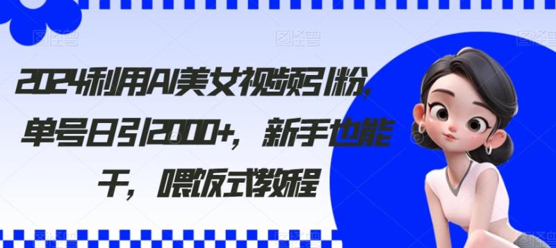 2024利用AI美女视频引粉，单号日引2000+，新手也能干，喂饭式教程【揭秘】|小鸡网赚博客