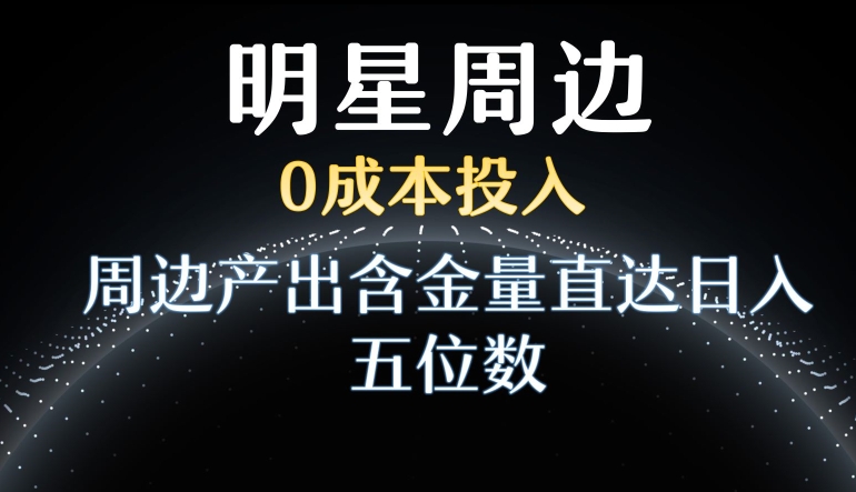 利用明星效应，0成本投入，周边产出含金量直达日入五位数【揭秘】|小鸡网赚博客