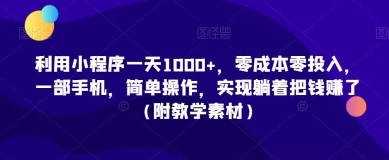 利用小程序一天1000+，零成本零投入，一部手机，简单操作，实现躺着把钱赚了（附教学素材）【揭秘】|小鸡网赚博客