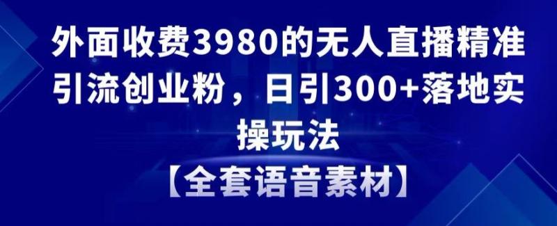 外面收费3980的无人直播精准引流创业粉，日引300+落地实操玩法【全套语音素材】【揭秘】|小鸡网赚博客